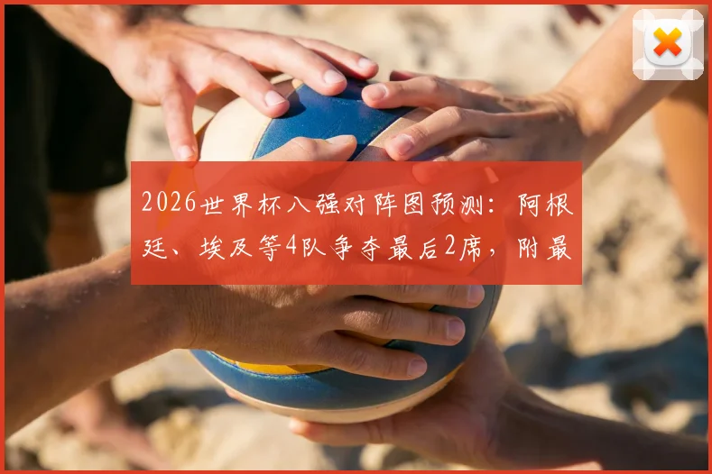 2026世界杯八强对阵图预测:阿根廷、埃及等4队争夺最后2席,附最新晋级形势分析指南