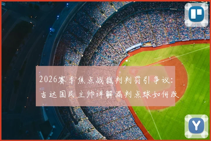 2026赛季焦点战裁判判罚引争议：吉达国民主帅详解漏判点球如何改变局势，盘点外籍裁判近年离奇失误