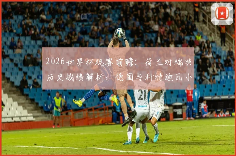 2026世界杯观赛前瞻：荷兰对瑞典历史战绩解析，德国与科特迪瓦小组出线关键战指南