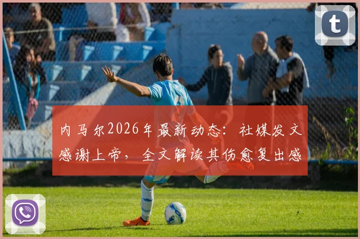 内马尔2026年最新动态：社媒发文感谢上帝，全文解读其伤愈复出感言与经历