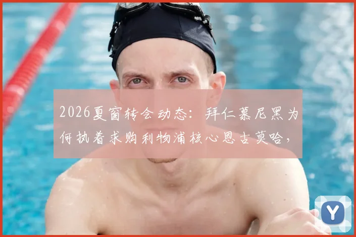 2026夏窗转会动态：拜仁慕尼黑为何执着求购利物浦核心恩古莫哈，红军坚决不放人的三大关键原因解析