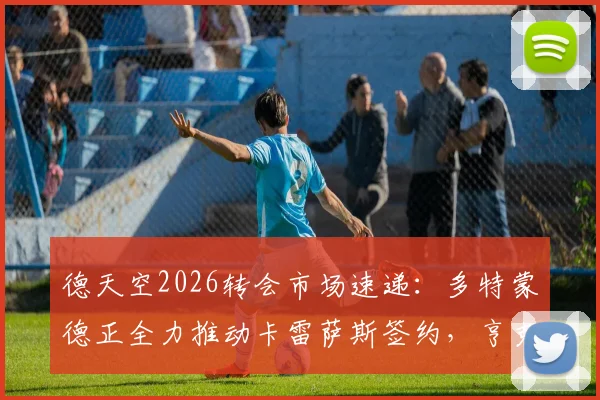 德天空2026转会市场速递:多特蒙德正全力推动卡雷萨斯签约,亨克3500万欧标价谈判进行中