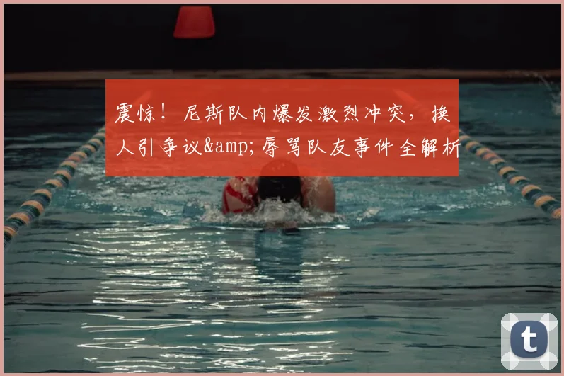 震惊！尼斯队内爆发激烈冲突，换人引争议&amp;辱骂队友事件全解析