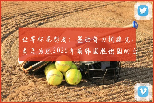 世界杯恩怨局：墨西哥力拼捷克，真是为还2026年前韩国胜德国的出线恩情？