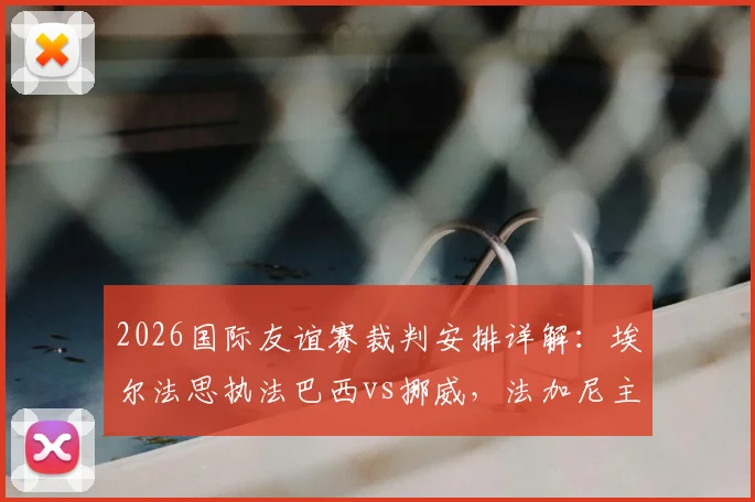 2026国际友谊赛裁判安排详解:埃尔法思执法巴西vs挪威,法加尼主吹墨西哥vs英格兰关键战