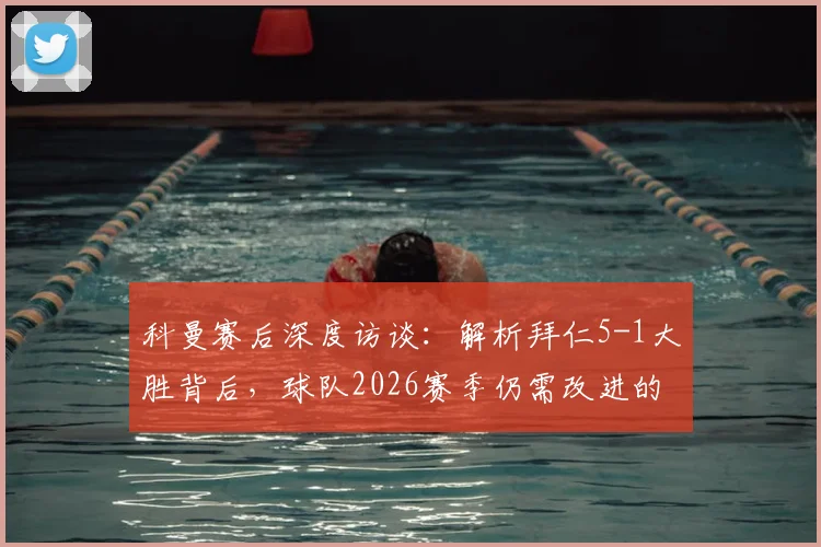 科曼赛后深度访谈：解析拜仁5-1大胜背后，球队2026赛季仍需改进的关键环节与战术调整方向