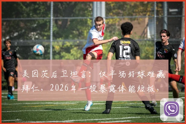 美因茨后卫坦言：仅半场好球难赢拜仁，2026年一役暴露体能短板，中小球队如何应对高强度消耗？