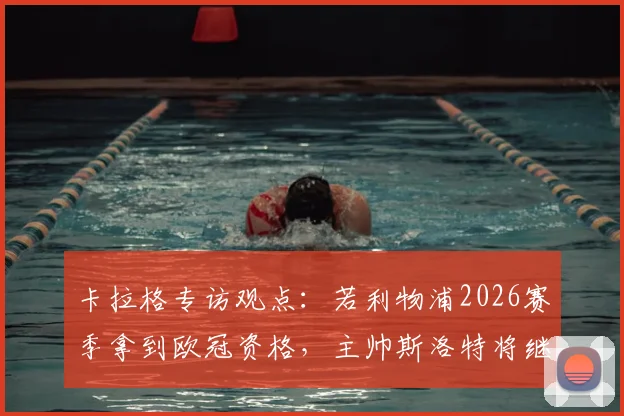 卡拉格专访观点：若利物浦2026赛季拿到欧冠资格，主帅斯洛特将继续执教