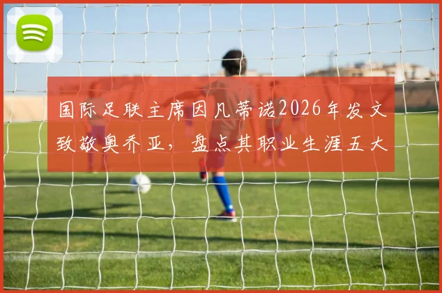 国际足联主席因凡蒂诺2026年发文致敬奥乔亚，盘点其职业生涯五大高光时刻与精神遗产