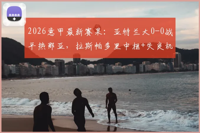 2026意甲最新赛果：亚特兰大0-0战平热那亚，拉斯帕多里中框+失良机全场比赛回顾与分析